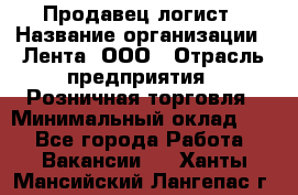 Продавец-логист › Название организации ­ Лента, ООО › Отрасль предприятия ­ Розничная торговля › Минимальный оклад ­ 1 - Все города Работа » Вакансии   . Ханты-Мансийский,Лангепас г.